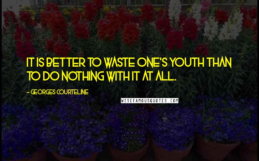 Georges Courteline Quotes: It is better to waste one's youth than to do nothing with it at all.