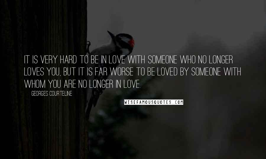 Georges Courteline Quotes: It is very hard to be in love with someone who no longer loves you, but it is far worse to be loved by someone with whom you are no longer in love.