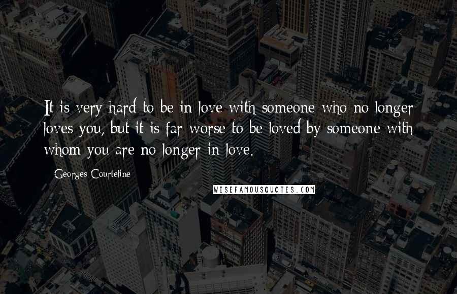 Georges Courteline Quotes: It is very hard to be in love with someone who no longer loves you, but it is far worse to be loved by someone with whom you are no longer in love.