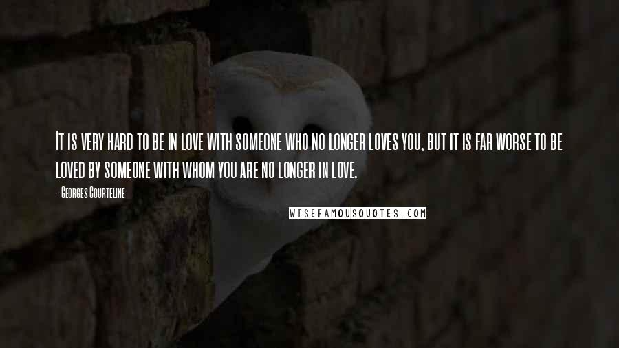 Georges Courteline Quotes: It is very hard to be in love with someone who no longer loves you, but it is far worse to be loved by someone with whom you are no longer in love.