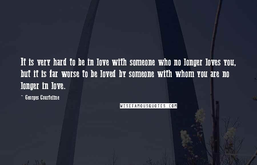 Georges Courteline Quotes: It is very hard to be in love with someone who no longer loves you, but it is far worse to be loved by someone with whom you are no longer in love.
