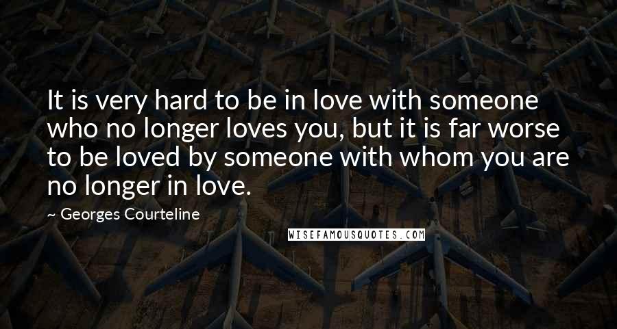 Georges Courteline Quotes: It is very hard to be in love with someone who no longer loves you, but it is far worse to be loved by someone with whom you are no longer in love.
