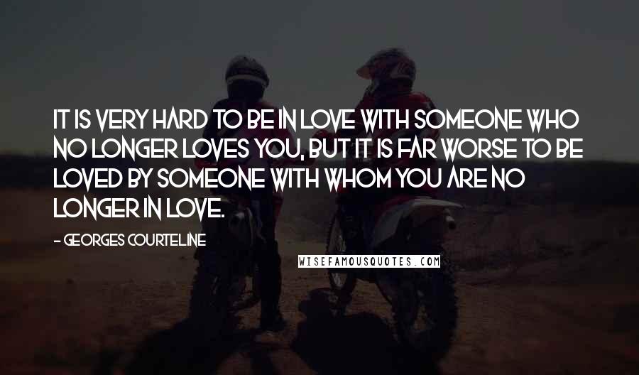 Georges Courteline Quotes: It is very hard to be in love with someone who no longer loves you, but it is far worse to be loved by someone with whom you are no longer in love.
