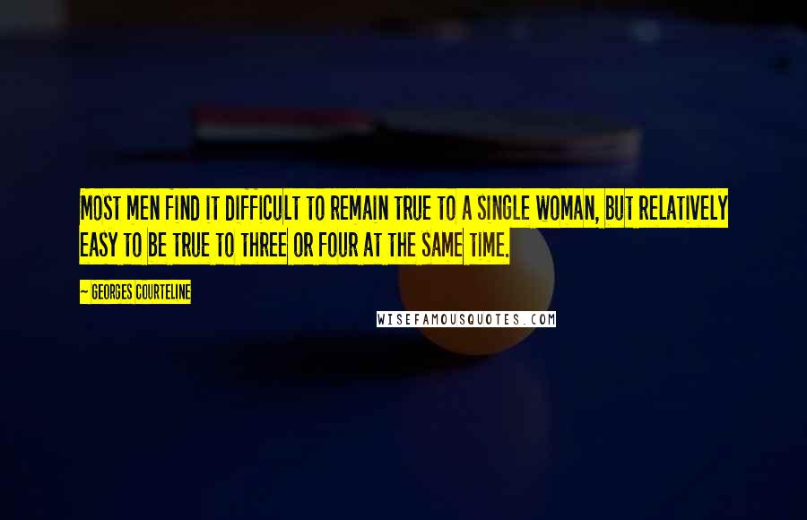 Georges Courteline Quotes: Most men find it difficult to remain true to a single woman, but relatively easy to be true to three or four at the same time.