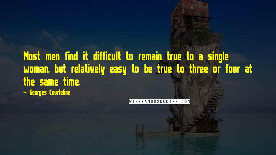 Georges Courteline Quotes: Most men find it difficult to remain true to a single woman, but relatively easy to be true to three or four at the same time.