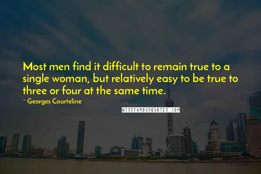 Georges Courteline Quotes: Most men find it difficult to remain true to a single woman, but relatively easy to be true to three or four at the same time.