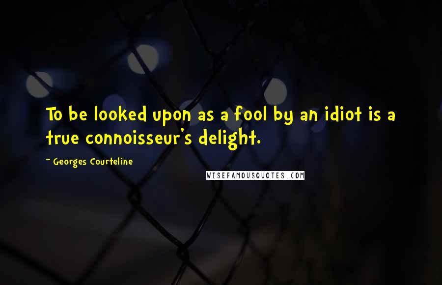 Georges Courteline Quotes: To be looked upon as a fool by an idiot is a true connoisseur's delight.