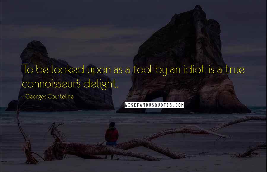 Georges Courteline Quotes: To be looked upon as a fool by an idiot is a true connoisseur's delight.