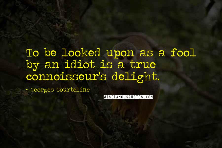 Georges Courteline Quotes: To be looked upon as a fool by an idiot is a true connoisseur's delight.