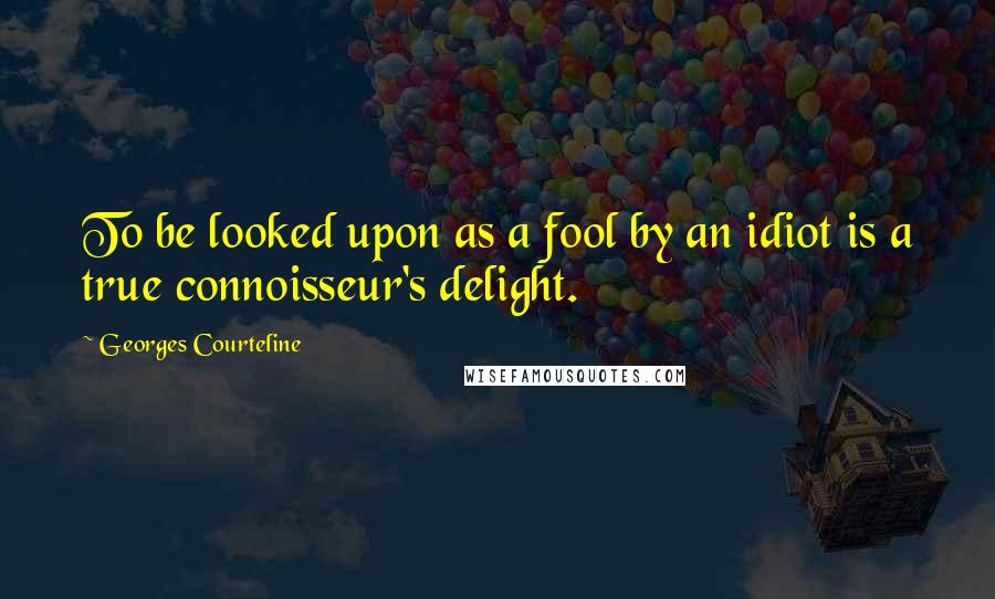 Georges Courteline Quotes: To be looked upon as a fool by an idiot is a true connoisseur's delight.