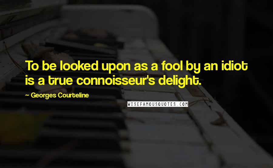 Georges Courteline Quotes: To be looked upon as a fool by an idiot is a true connoisseur's delight.