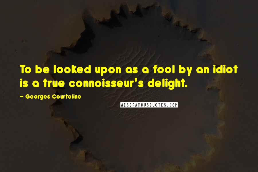 Georges Courteline Quotes: To be looked upon as a fool by an idiot is a true connoisseur's delight.