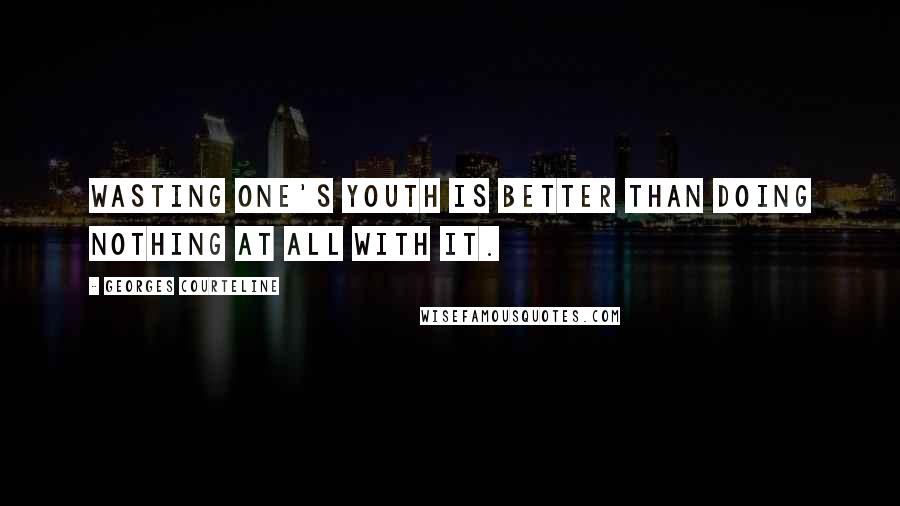 Georges Courteline Quotes: Wasting one's youth is better than doing nothing at all with it.