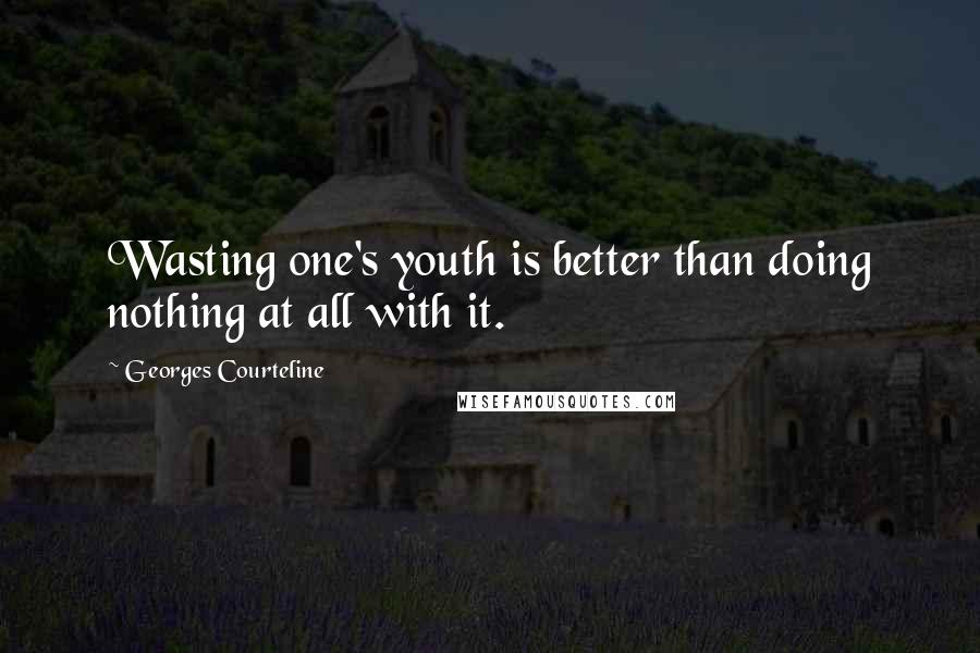 Georges Courteline Quotes: Wasting one's youth is better than doing nothing at all with it.