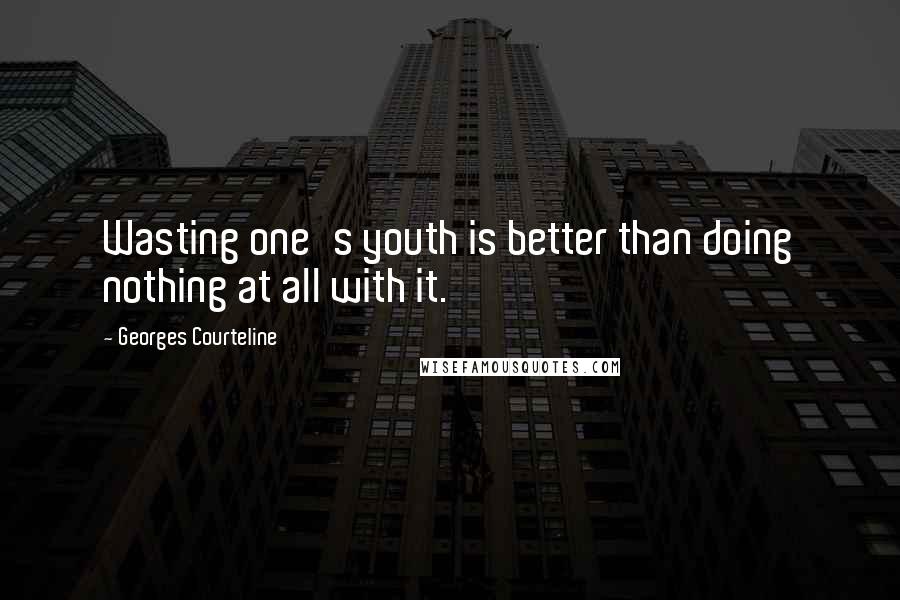 Georges Courteline Quotes: Wasting one's youth is better than doing nothing at all with it.