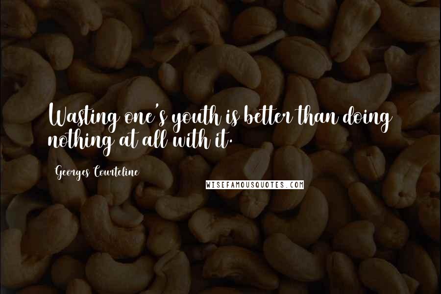 Georges Courteline Quotes: Wasting one's youth is better than doing nothing at all with it.