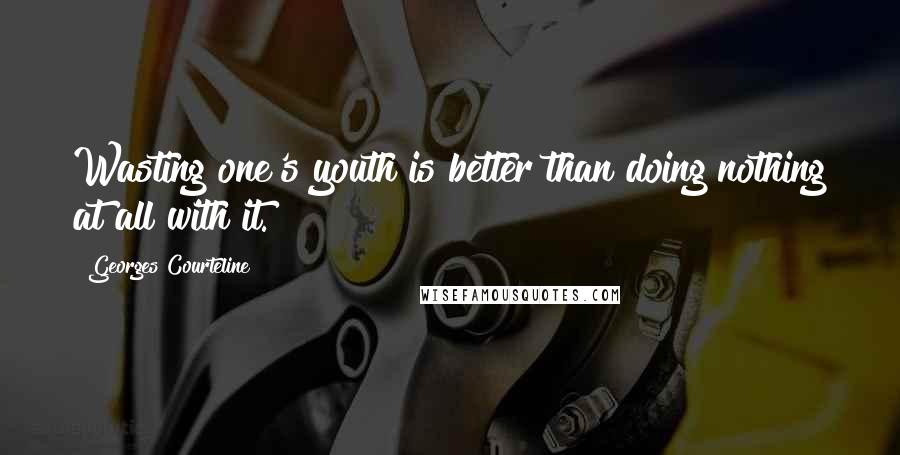 Georges Courteline Quotes: Wasting one's youth is better than doing nothing at all with it.