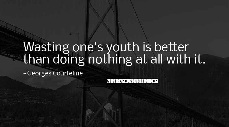 Georges Courteline Quotes: Wasting one's youth is better than doing nothing at all with it.