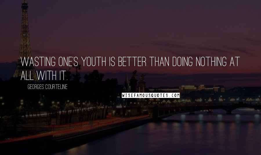 Georges Courteline Quotes: Wasting one's youth is better than doing nothing at all with it.