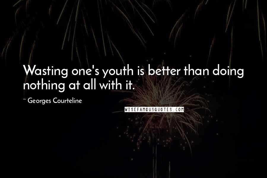 Georges Courteline Quotes: Wasting one's youth is better than doing nothing at all with it.