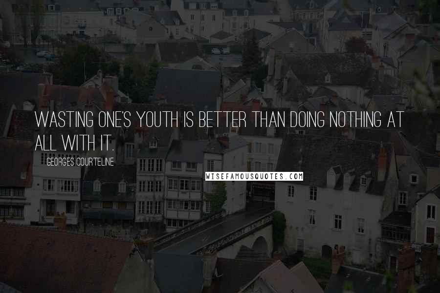 Georges Courteline Quotes: Wasting one's youth is better than doing nothing at all with it.