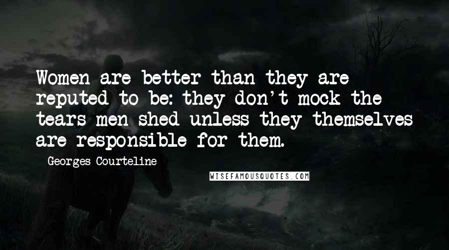 Georges Courteline Quotes: Women are better than they are reputed to be: they don't mock the tears men shed unless they themselves are responsible for them.