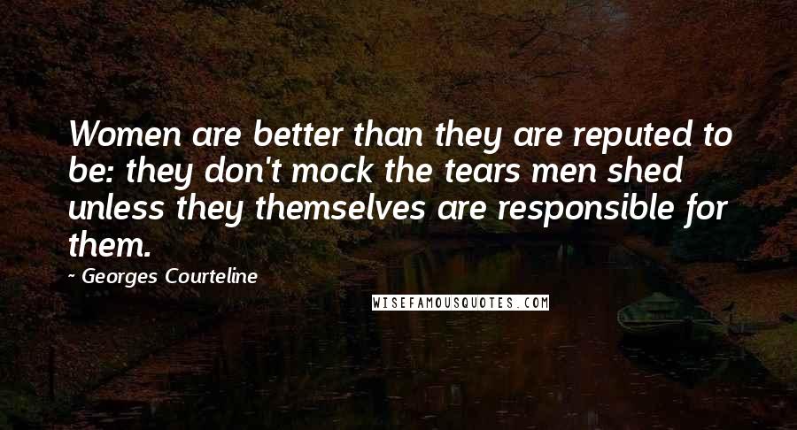 Georges Courteline Quotes: Women are better than they are reputed to be: they don't mock the tears men shed unless they themselves are responsible for them.