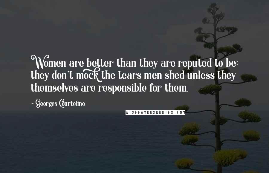 Georges Courteline Quotes: Women are better than they are reputed to be: they don't mock the tears men shed unless they themselves are responsible for them.