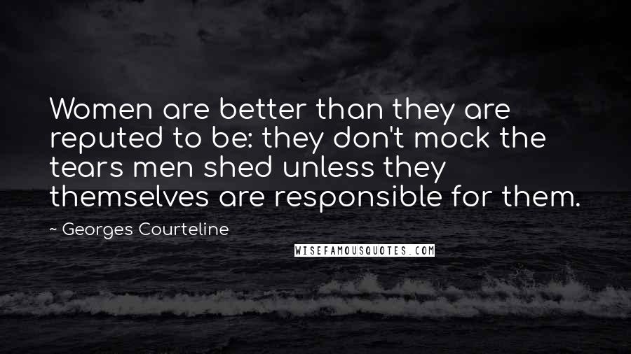 Georges Courteline Quotes: Women are better than they are reputed to be: they don't mock the tears men shed unless they themselves are responsible for them.