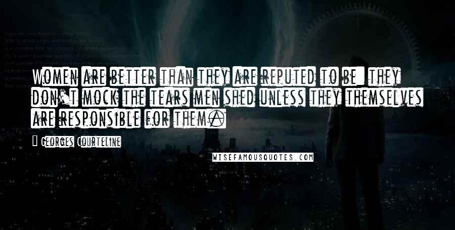 Georges Courteline Quotes: Women are better than they are reputed to be: they don't mock the tears men shed unless they themselves are responsible for them.