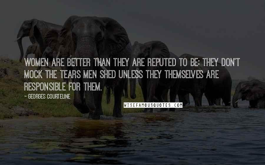 Georges Courteline Quotes: Women are better than they are reputed to be: they don't mock the tears men shed unless they themselves are responsible for them.