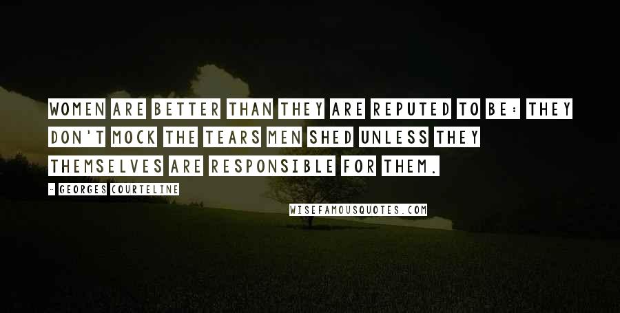 Georges Courteline Quotes: Women are better than they are reputed to be: they don't mock the tears men shed unless they themselves are responsible for them.