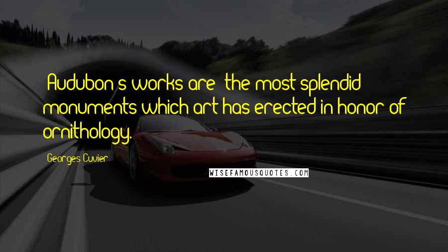 Georges Cuvier Quotes: [Audubon's works are] the most splendid monuments which art has erected in honor of ornithology.