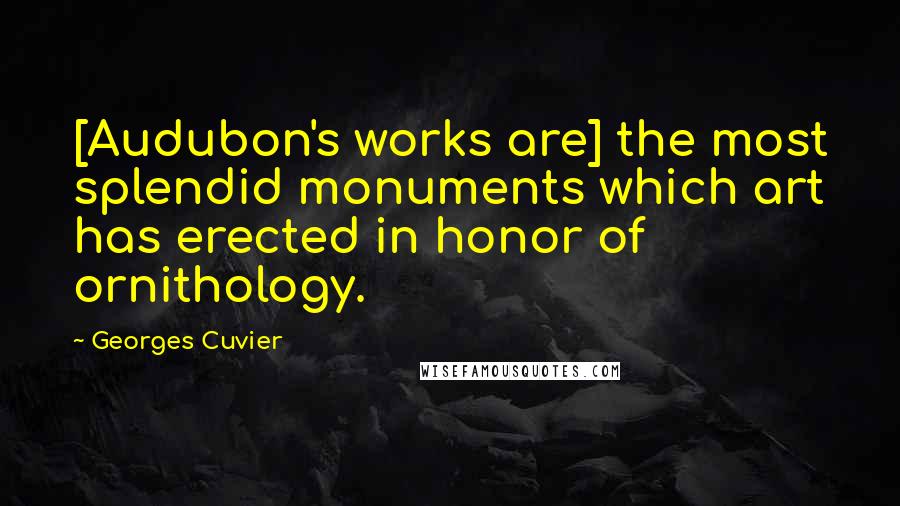 Georges Cuvier Quotes: [Audubon's works are] the most splendid monuments which art has erected in honor of ornithology.