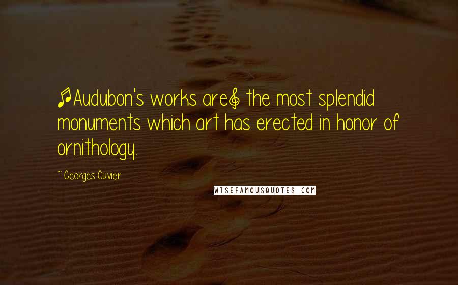 Georges Cuvier Quotes: [Audubon's works are] the most splendid monuments which art has erected in honor of ornithology.