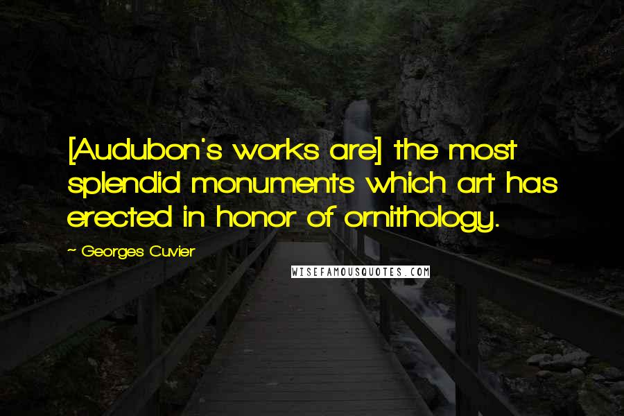 Georges Cuvier Quotes: [Audubon's works are] the most splendid monuments which art has erected in honor of ornithology.