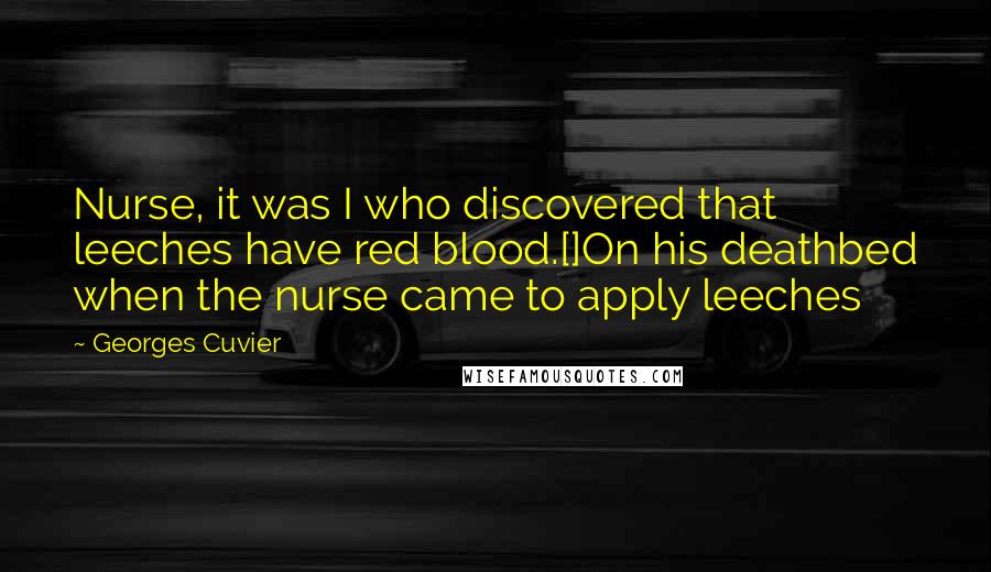 Georges Cuvier Quotes: Nurse, it was I who discovered that leeches have red blood.[]On his deathbed when the nurse came to apply leeches