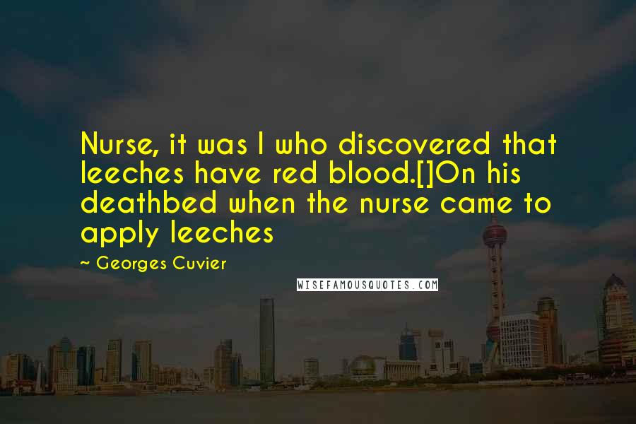 Georges Cuvier Quotes: Nurse, it was I who discovered that leeches have red blood.[]On his deathbed when the nurse came to apply leeches