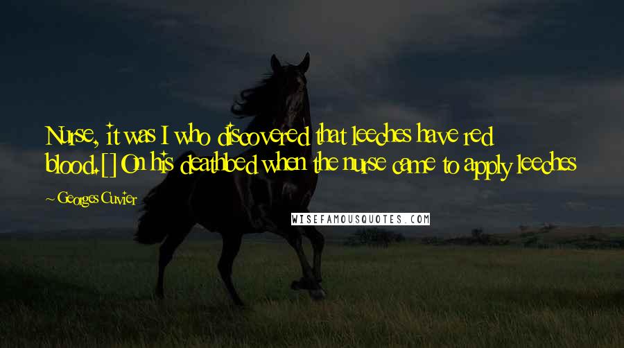 Georges Cuvier Quotes: Nurse, it was I who discovered that leeches have red blood.[]On his deathbed when the nurse came to apply leeches