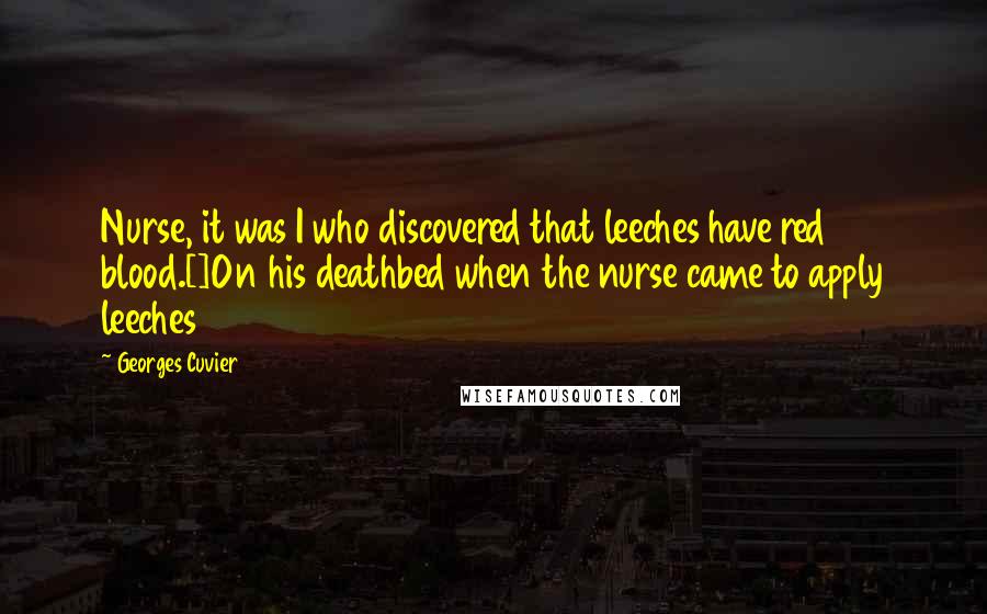 Georges Cuvier Quotes: Nurse, it was I who discovered that leeches have red blood.[]On his deathbed when the nurse came to apply leeches