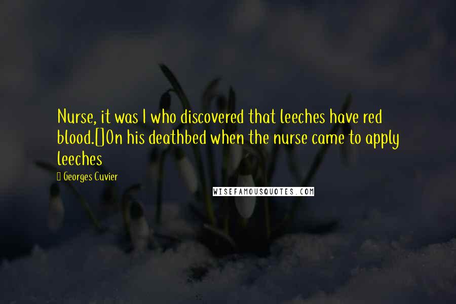 Georges Cuvier Quotes: Nurse, it was I who discovered that leeches have red blood.[]On his deathbed when the nurse came to apply leeches