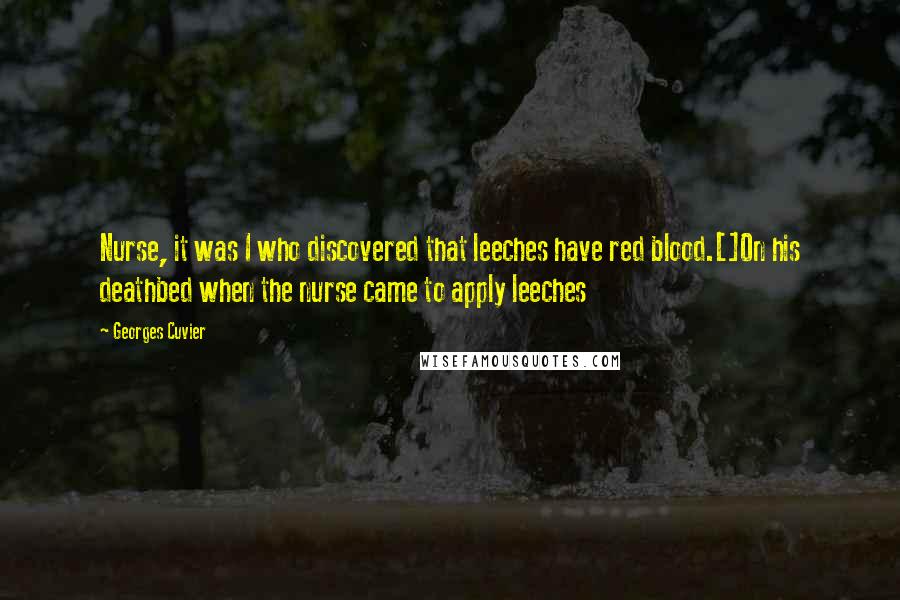 Georges Cuvier Quotes: Nurse, it was I who discovered that leeches have red blood.[]On his deathbed when the nurse came to apply leeches