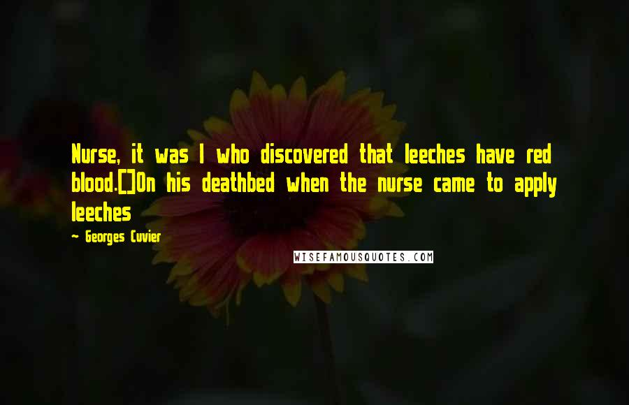 Georges Cuvier Quotes: Nurse, it was I who discovered that leeches have red blood.[]On his deathbed when the nurse came to apply leeches