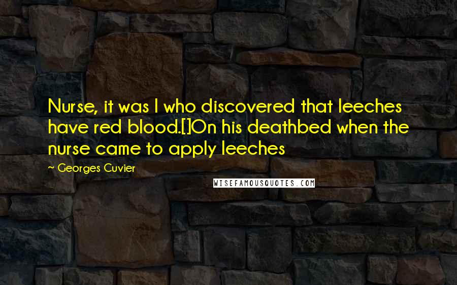 Georges Cuvier Quotes: Nurse, it was I who discovered that leeches have red blood.[]On his deathbed when the nurse came to apply leeches