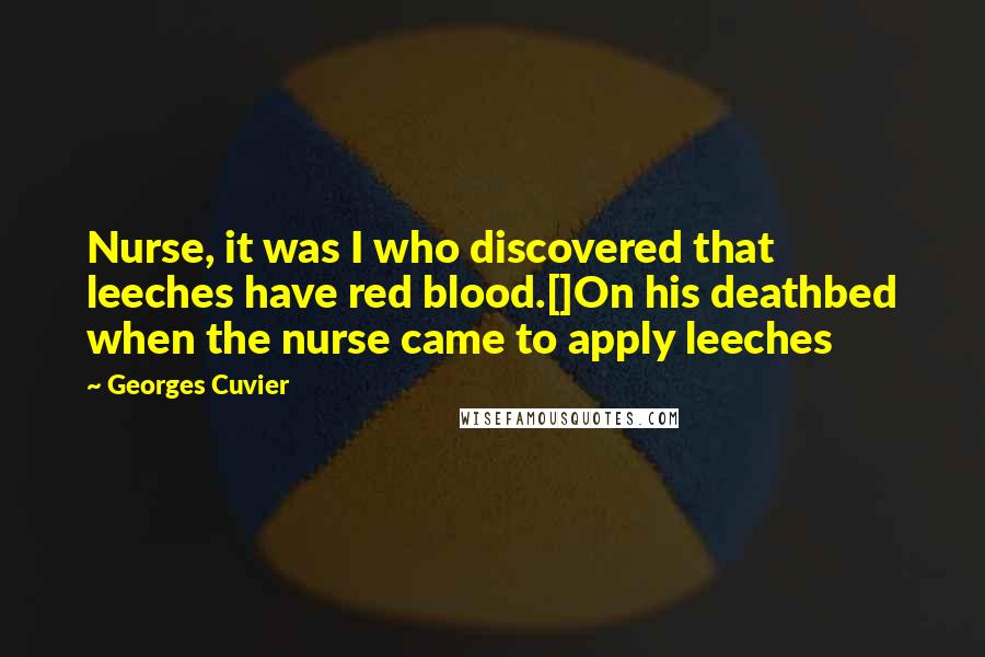 Georges Cuvier Quotes: Nurse, it was I who discovered that leeches have red blood.[]On his deathbed when the nurse came to apply leeches