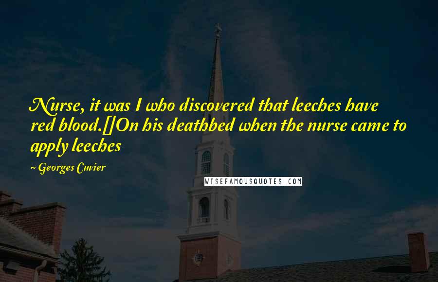Georges Cuvier Quotes: Nurse, it was I who discovered that leeches have red blood.[]On his deathbed when the nurse came to apply leeches