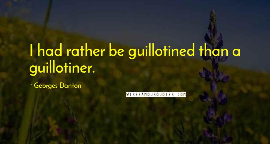 Georges Danton Quotes: I had rather be guillotined than a guillotiner.