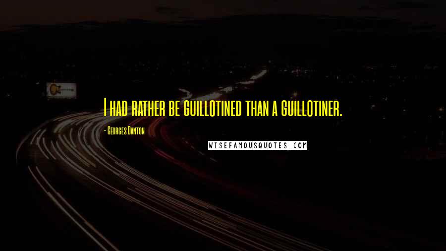 Georges Danton Quotes: I had rather be guillotined than a guillotiner.