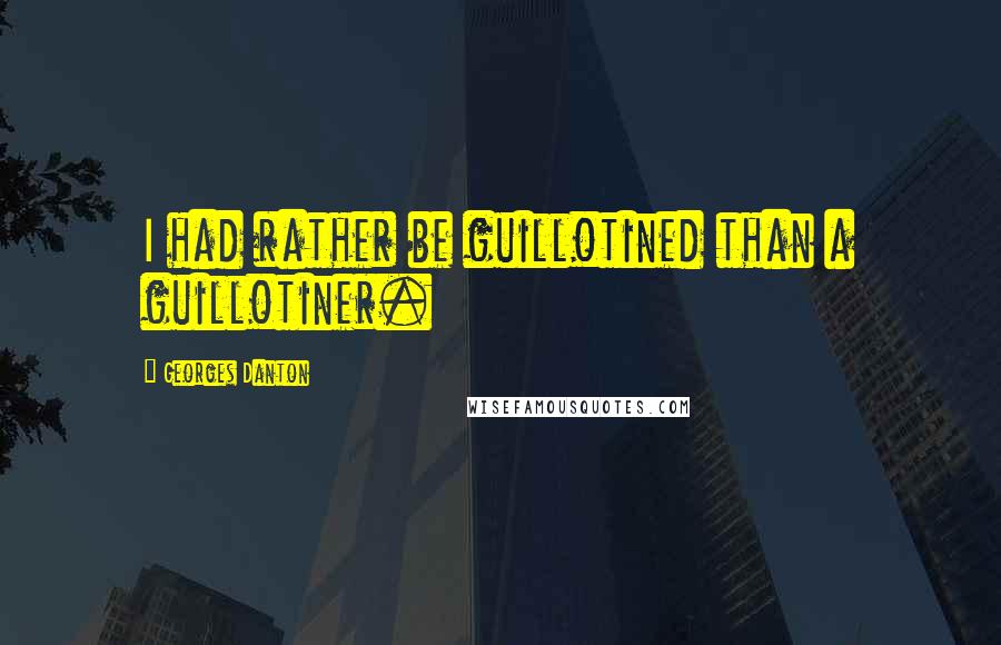 Georges Danton Quotes: I had rather be guillotined than a guillotiner.