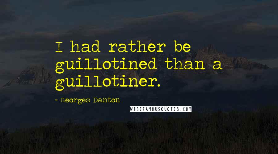 Georges Danton Quotes: I had rather be guillotined than a guillotiner.